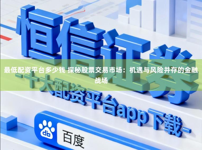 最低配资平台多少钱 探秘股票交易市场：机遇与风险并存的金融战场
