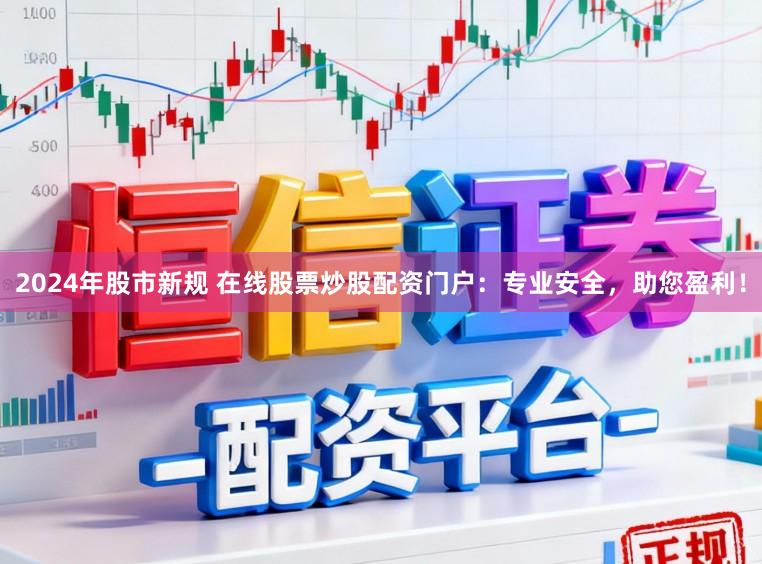 2024年股市新规 在线股票炒股配资门户：专业安全，助您盈利！