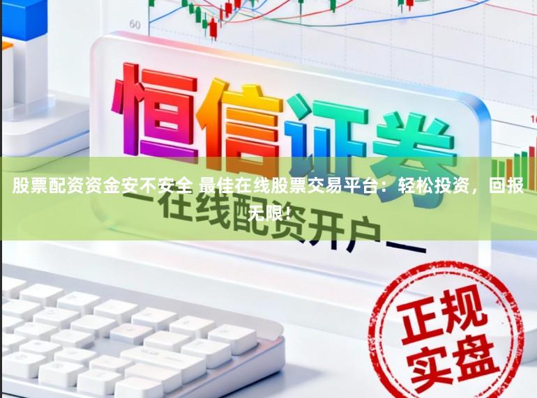 股票配资资金安不安全 最佳在线股票交易平台：轻松投资，回报无限！
