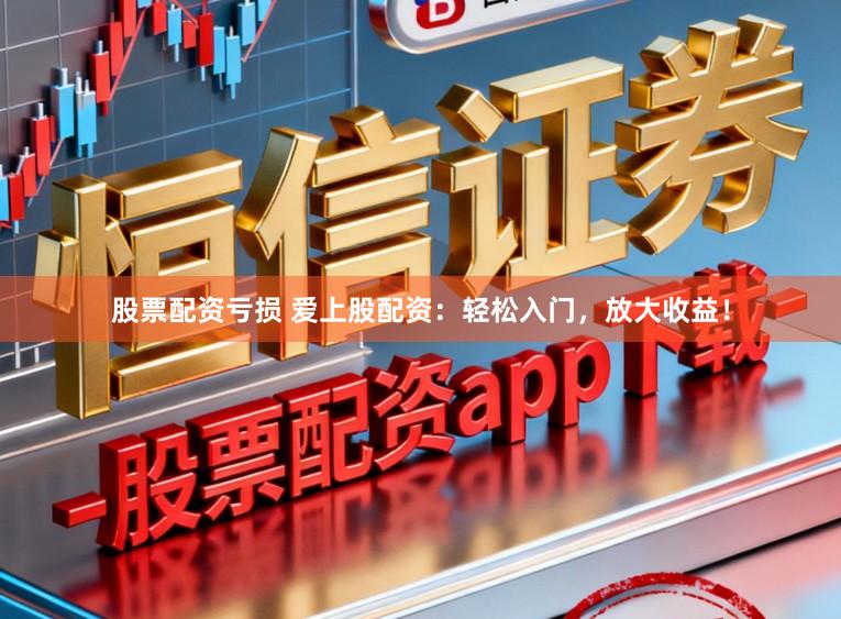 股票配资亏损 爱上股配资：轻松入门，放大收益！
