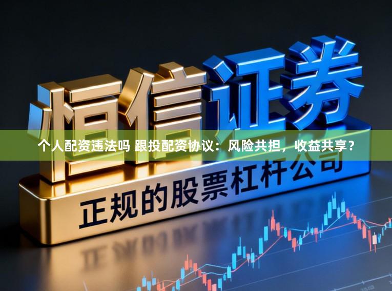 个人配资违法吗 跟投配资协议：风险共担，收益共享？