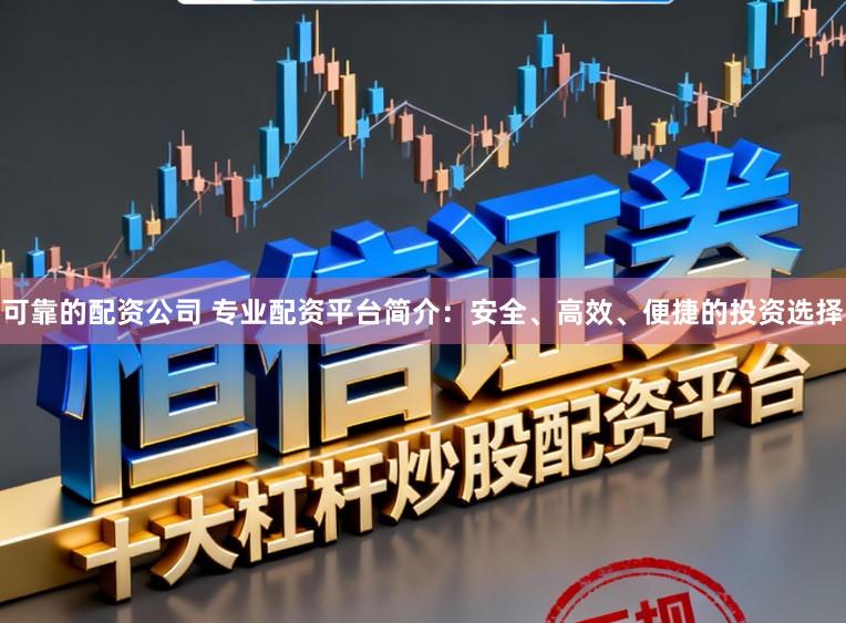 可靠的配资公司 专业配资平台简介：安全、高效、便捷的投资选择