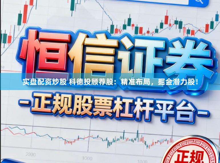 实盘配资炒股 科德投顾荐股：精准布局，掘金潜力股！
