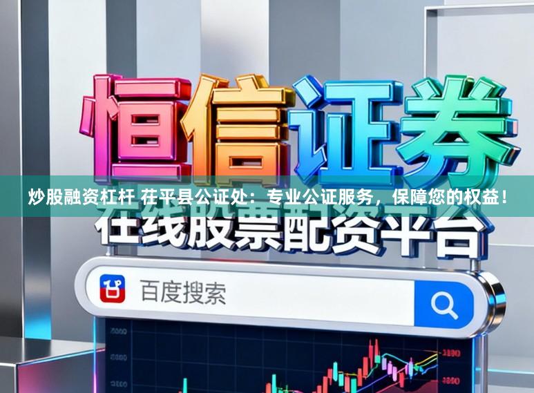 炒股融资杠杆 茌平县公证处：专业公证服务，保障您的权益！
