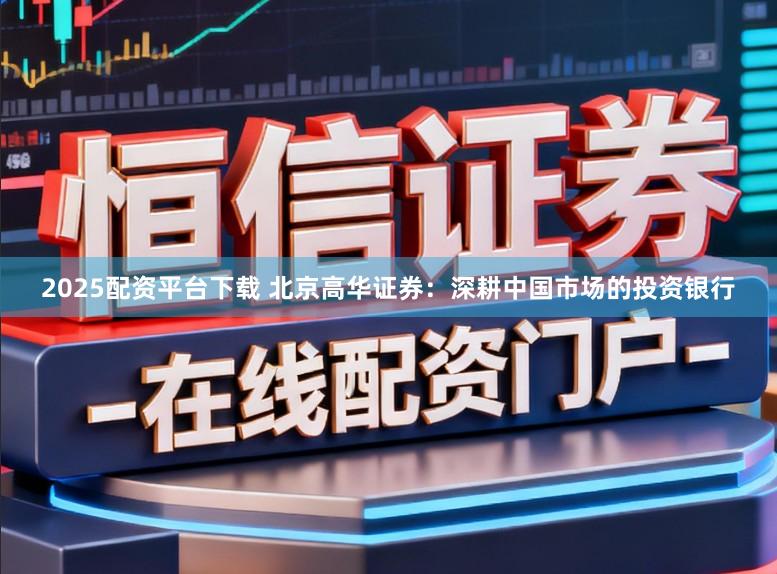 2025配资平台下载 北京高华证券：深耕中国市场的投资银行